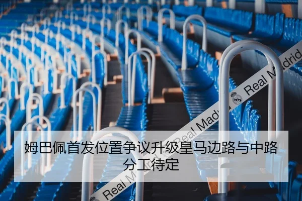 姆巴佩首发位置争议升级皇马边路与中路分工待定