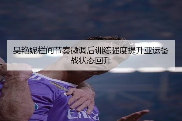 吴艳妮栏间节奏微调后训练强度提升亚运备战状态回升